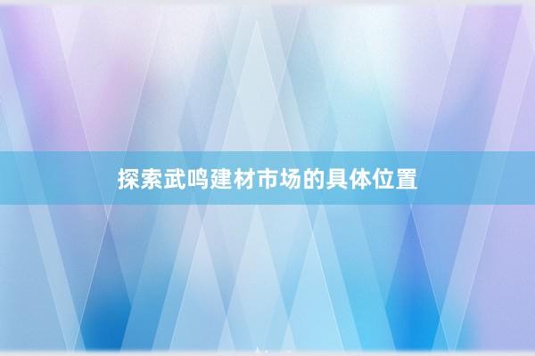 探索武鸣建材市场的具体位置